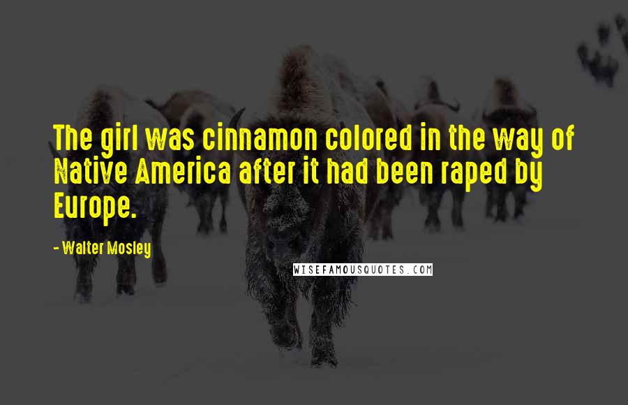 Walter Mosley Quotes: The girl was cinnamon colored in the way of Native America after it had been raped by Europe.