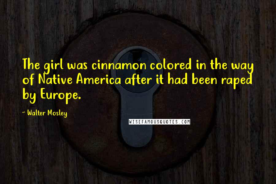 Walter Mosley Quotes: The girl was cinnamon colored in the way of Native America after it had been raped by Europe.