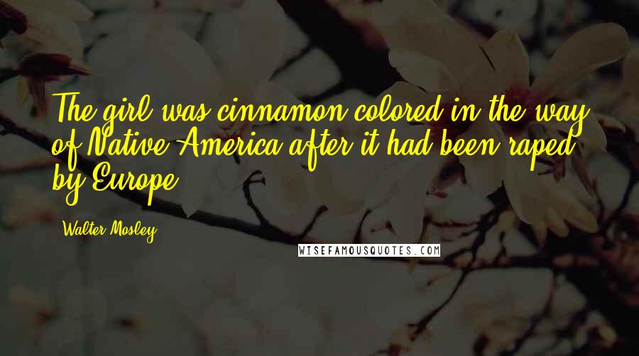 Walter Mosley Quotes: The girl was cinnamon colored in the way of Native America after it had been raped by Europe.