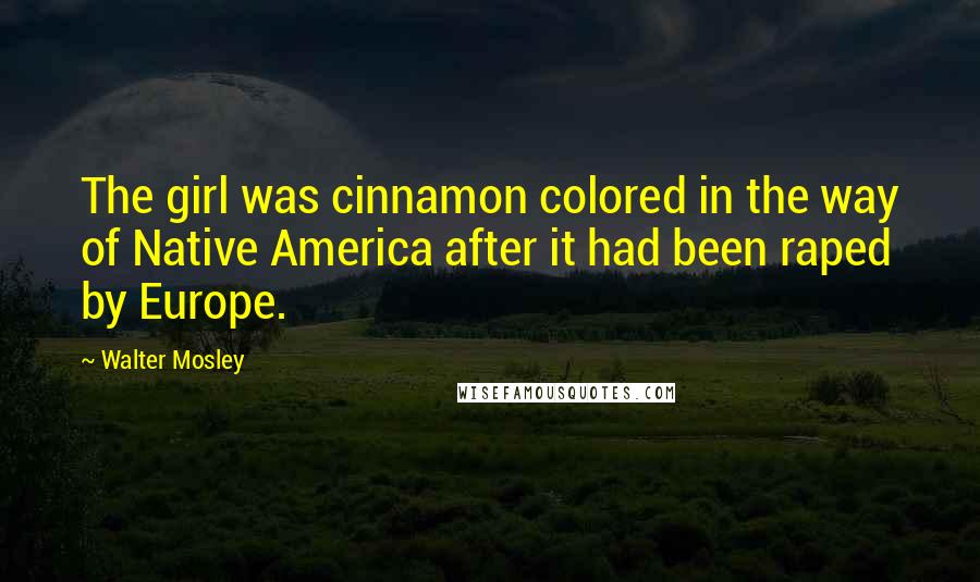 Walter Mosley Quotes: The girl was cinnamon colored in the way of Native America after it had been raped by Europe.