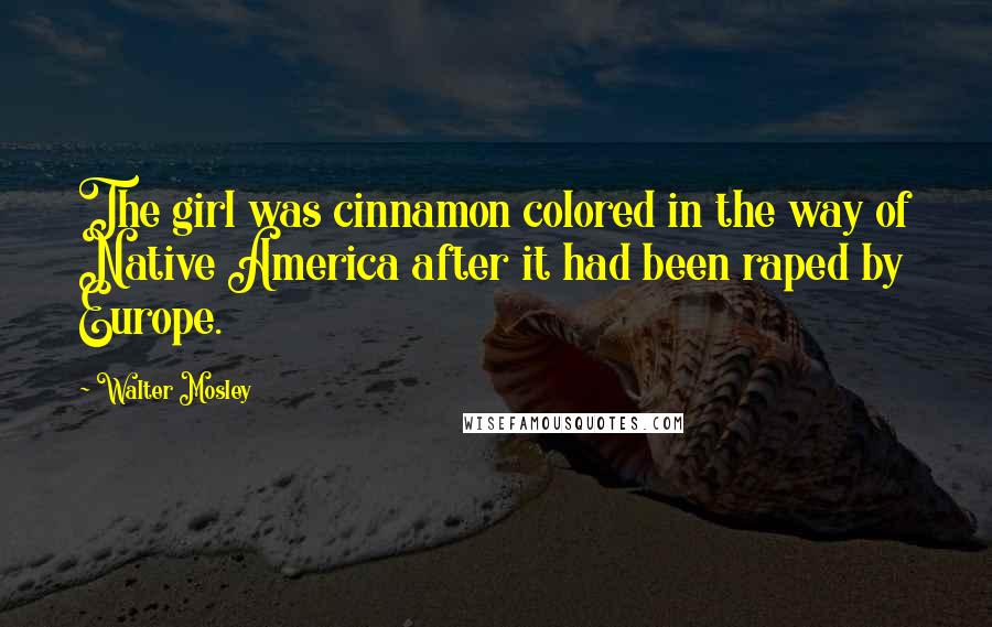 Walter Mosley Quotes: The girl was cinnamon colored in the way of Native America after it had been raped by Europe.