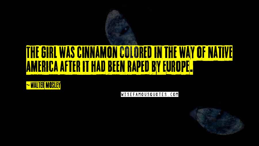 Walter Mosley Quotes: The girl was cinnamon colored in the way of Native America after it had been raped by Europe.