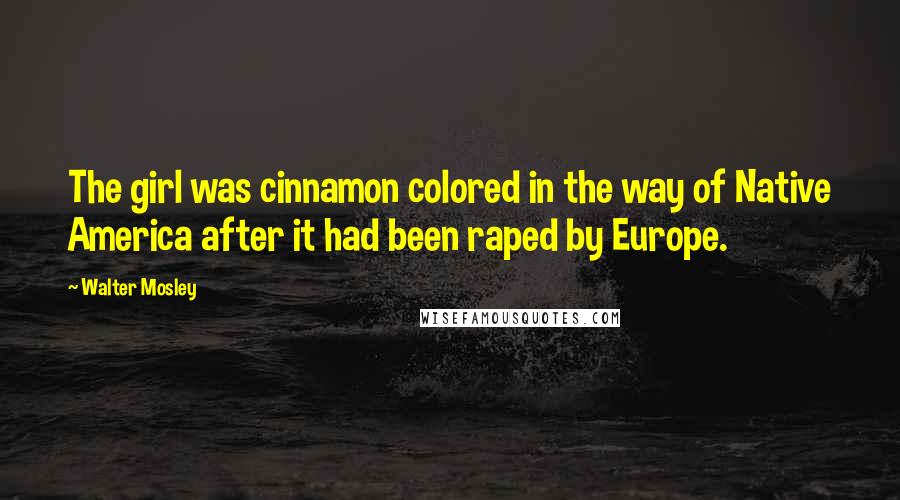 Walter Mosley Quotes: The girl was cinnamon colored in the way of Native America after it had been raped by Europe.