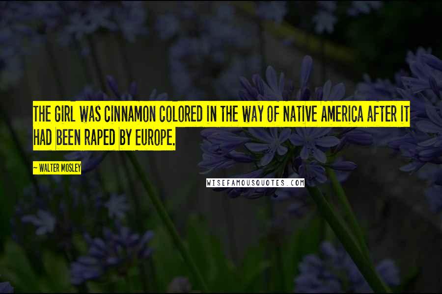 Walter Mosley Quotes: The girl was cinnamon colored in the way of Native America after it had been raped by Europe.