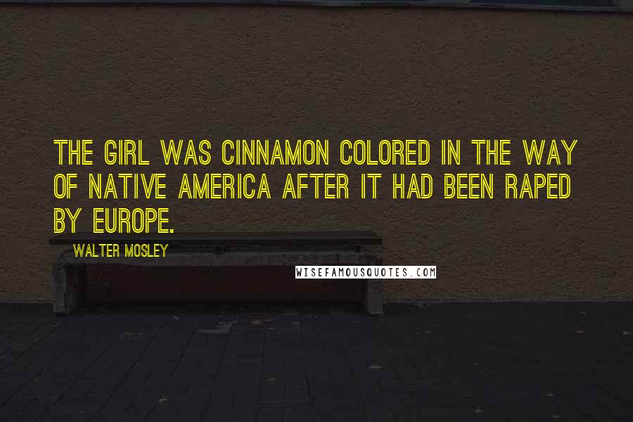 Walter Mosley Quotes: The girl was cinnamon colored in the way of Native America after it had been raped by Europe.