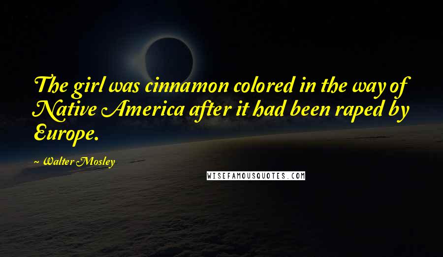 Walter Mosley Quotes: The girl was cinnamon colored in the way of Native America after it had been raped by Europe.