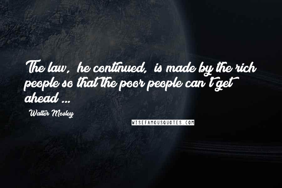 Walter Mosley Quotes: The law," he continued, "is made by the rich people so that the poor people can't get ahead ...