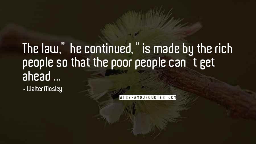 Walter Mosley Quotes: The law," he continued, "is made by the rich people so that the poor people can't get ahead ...