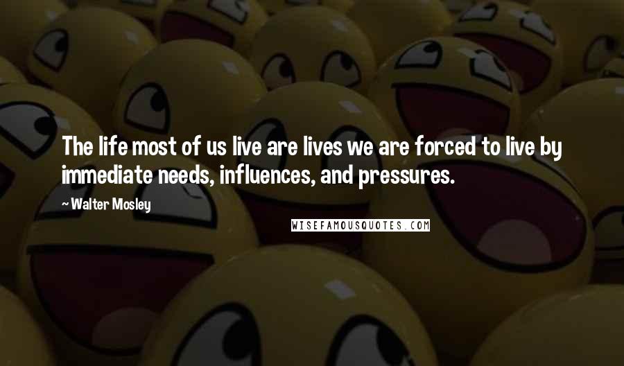 Walter Mosley Quotes: The life most of us live are lives we are forced to live by immediate needs, influences, and pressures.