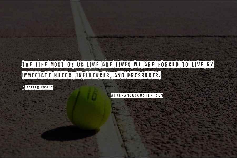 Walter Mosley Quotes: The life most of us live are lives we are forced to live by immediate needs, influences, and pressures.