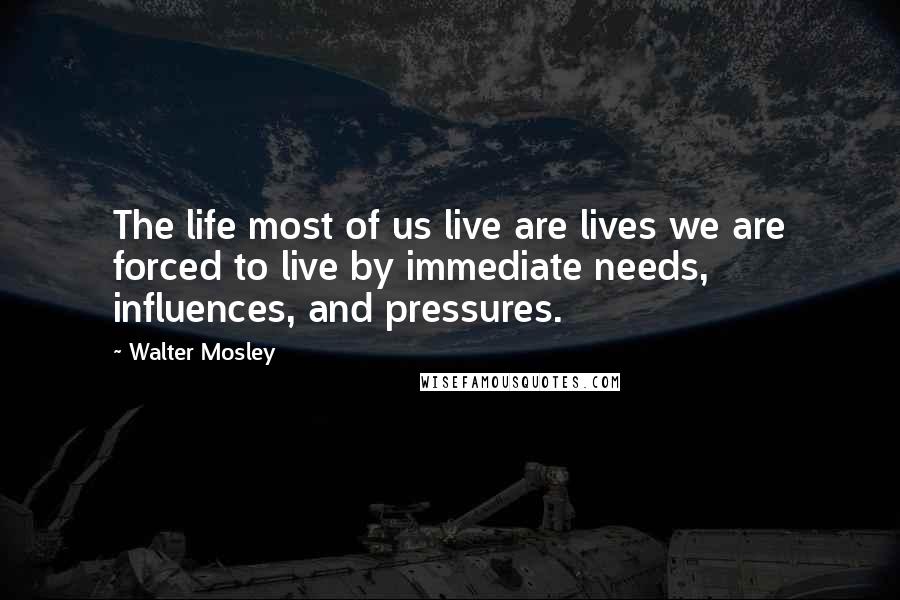 Walter Mosley Quotes: The life most of us live are lives we are forced to live by immediate needs, influences, and pressures.