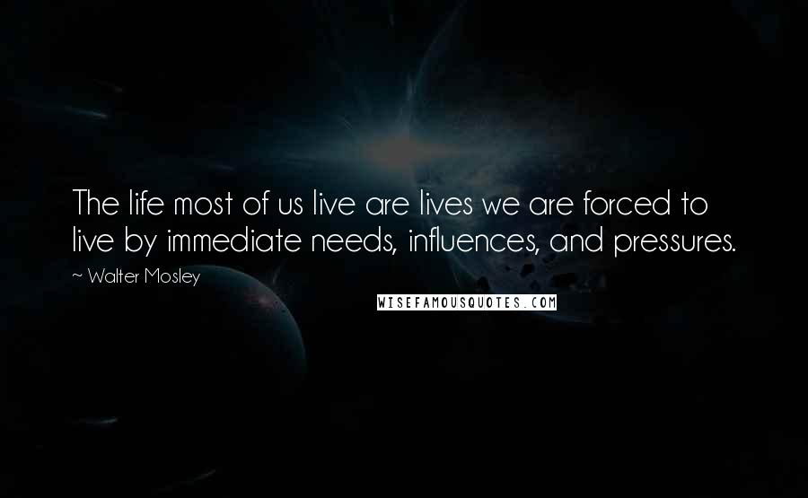 Walter Mosley Quotes: The life most of us live are lives we are forced to live by immediate needs, influences, and pressures.