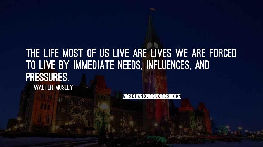 Walter Mosley Quotes: The life most of us live are lives we are forced to live by immediate needs, influences, and pressures.