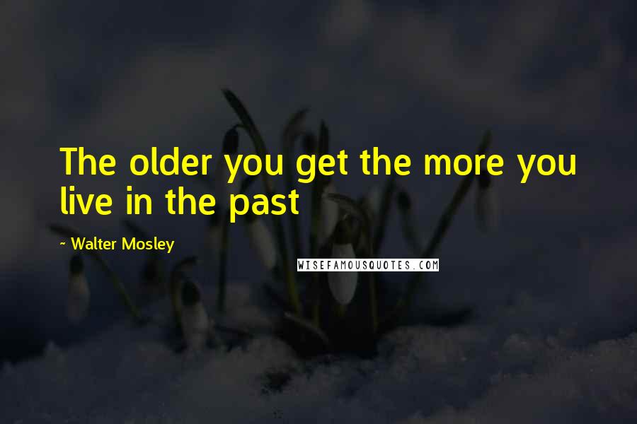 Walter Mosley Quotes: The older you get the more you live in the past