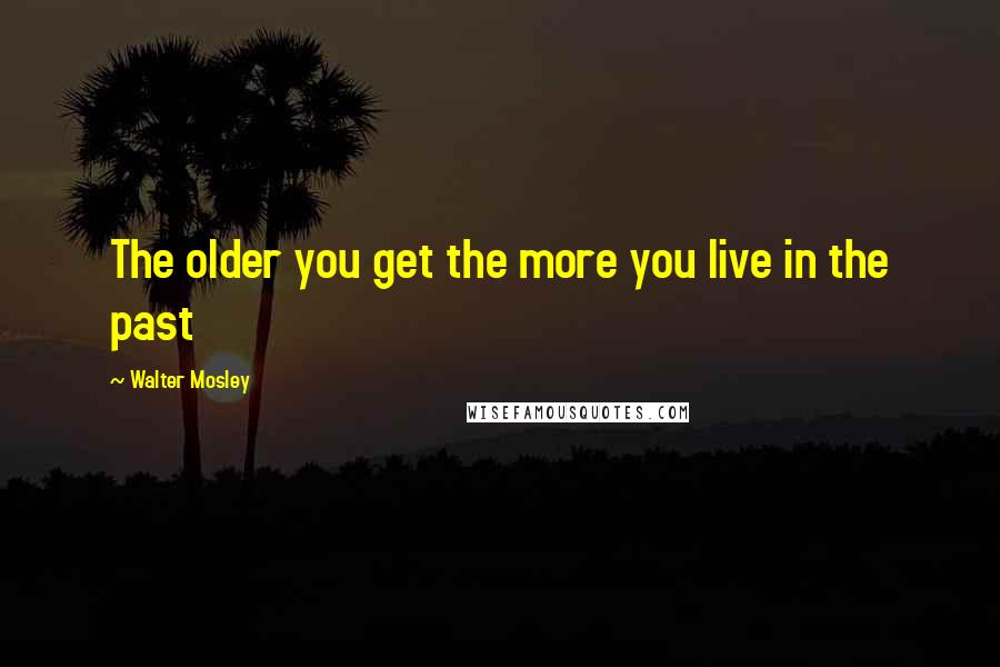 Walter Mosley Quotes: The older you get the more you live in the past