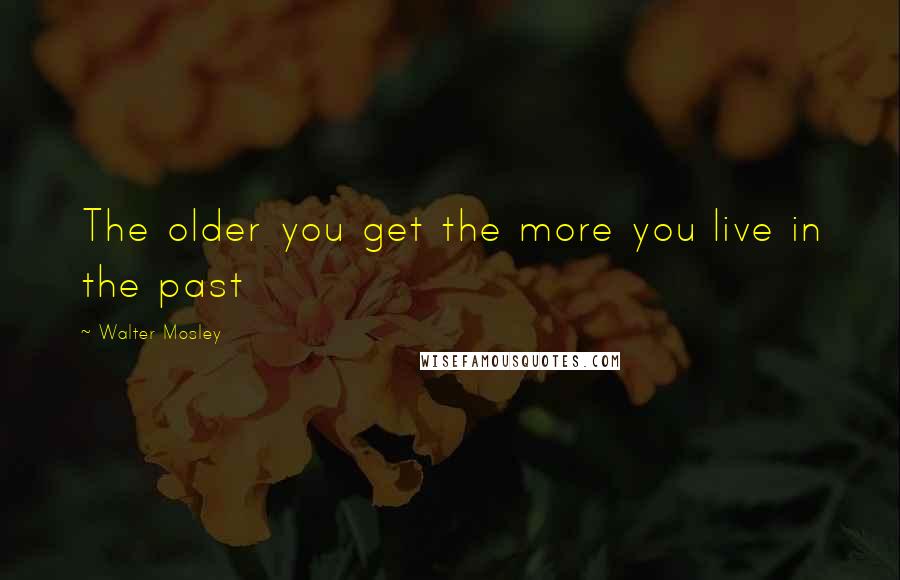 Walter Mosley Quotes: The older you get the more you live in the past