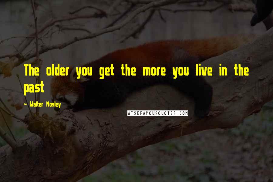 Walter Mosley Quotes: The older you get the more you live in the past