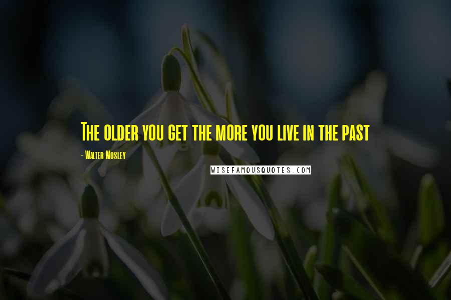 Walter Mosley Quotes: The older you get the more you live in the past