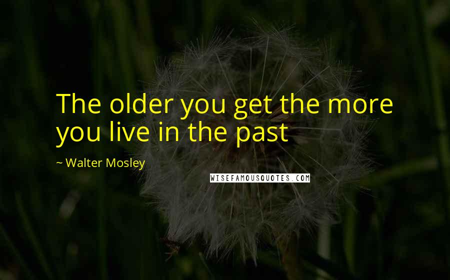 Walter Mosley Quotes: The older you get the more you live in the past