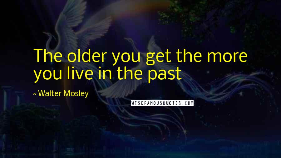 Walter Mosley Quotes: The older you get the more you live in the past