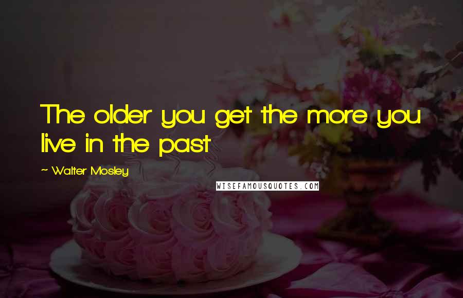 Walter Mosley Quotes: The older you get the more you live in the past