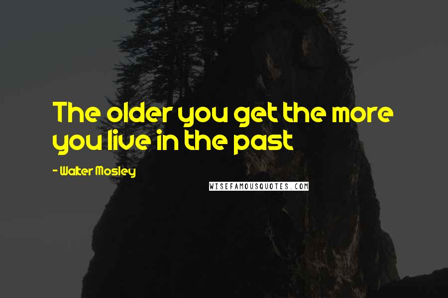 Walter Mosley Quotes: The older you get the more you live in the past