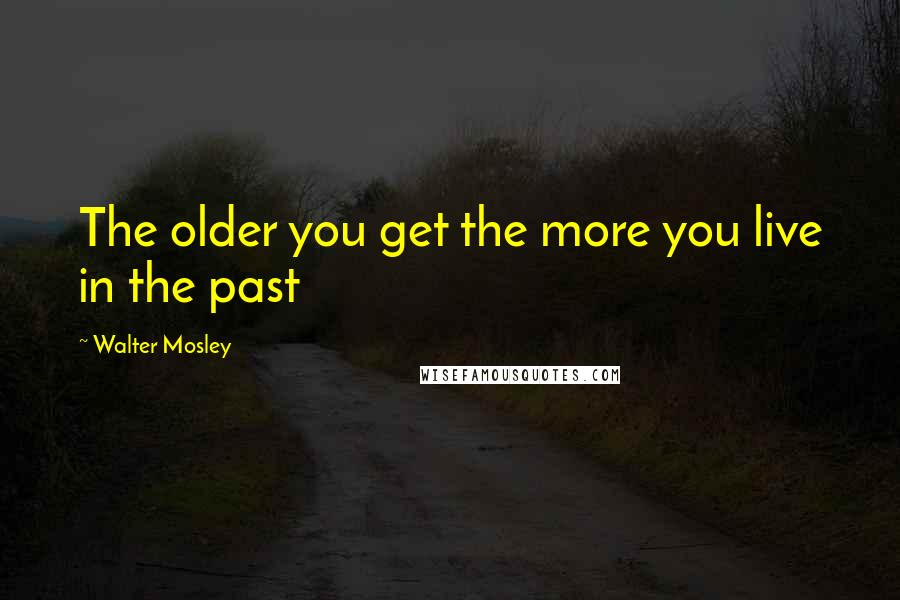 Walter Mosley Quotes: The older you get the more you live in the past