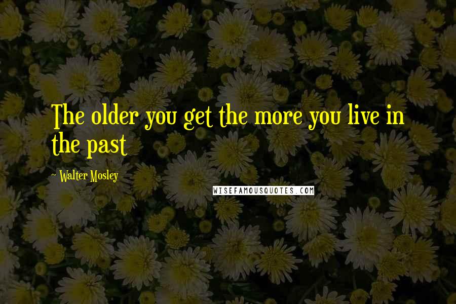 Walter Mosley Quotes: The older you get the more you live in the past