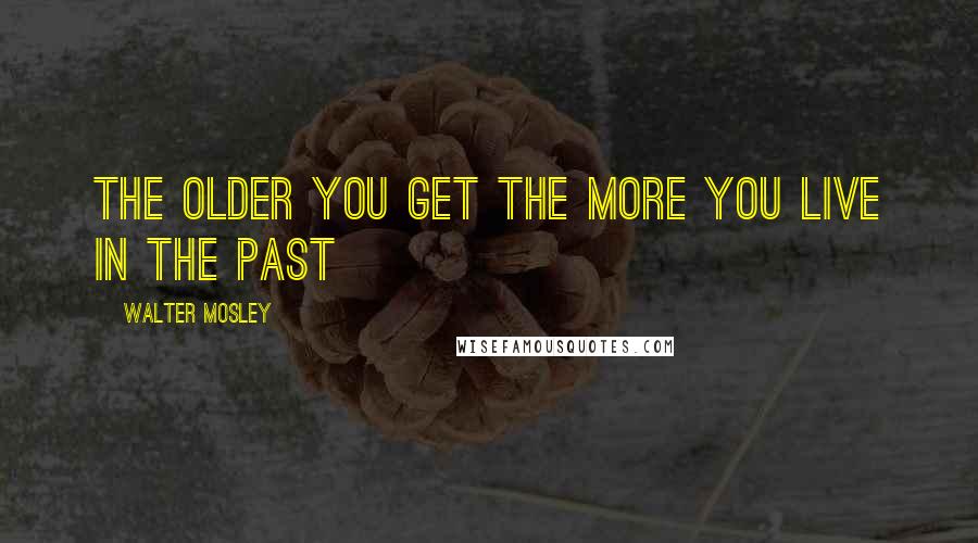 Walter Mosley Quotes: The older you get the more you live in the past