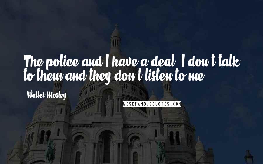 Walter Mosley Quotes: The police and I have a deal. I don't talk to them and they don't listen to me.