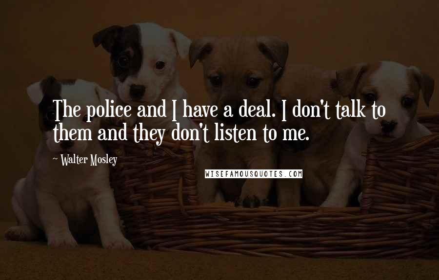 Walter Mosley Quotes: The police and I have a deal. I don't talk to them and they don't listen to me.