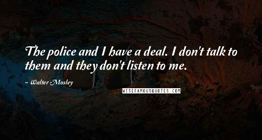 Walter Mosley Quotes: The police and I have a deal. I don't talk to them and they don't listen to me.