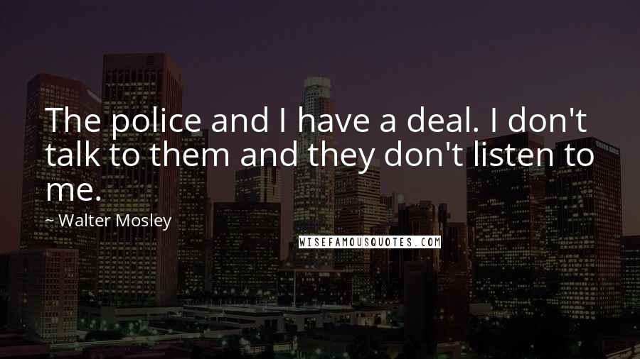 Walter Mosley Quotes: The police and I have a deal. I don't talk to them and they don't listen to me.