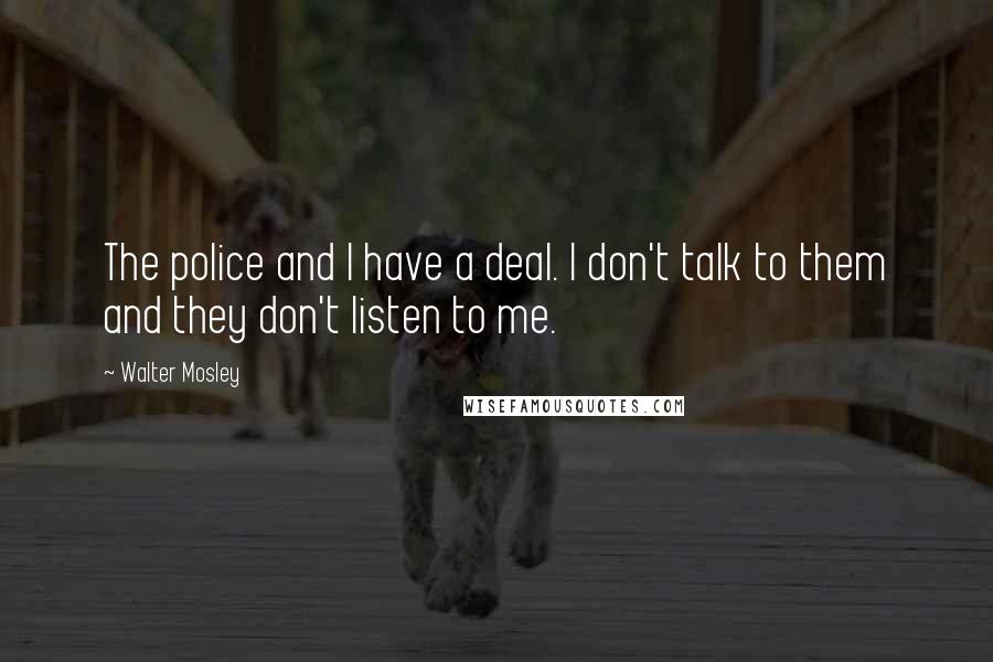 Walter Mosley Quotes: The police and I have a deal. I don't talk to them and they don't listen to me.