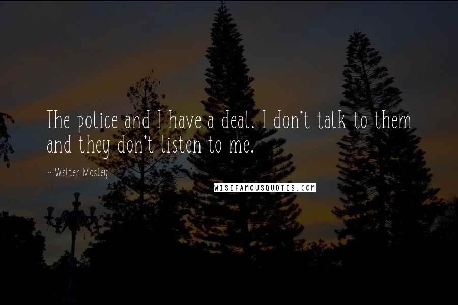 Walter Mosley Quotes: The police and I have a deal. I don't talk to them and they don't listen to me.