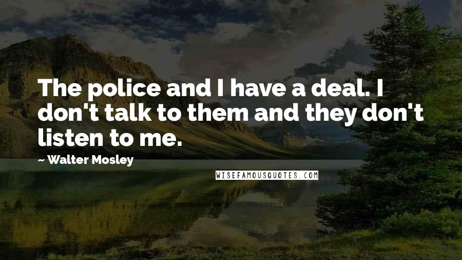 Walter Mosley Quotes: The police and I have a deal. I don't talk to them and they don't listen to me.