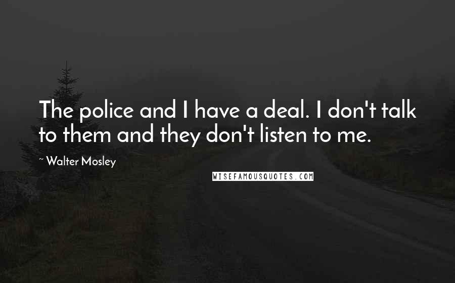 Walter Mosley Quotes: The police and I have a deal. I don't talk to them and they don't listen to me.