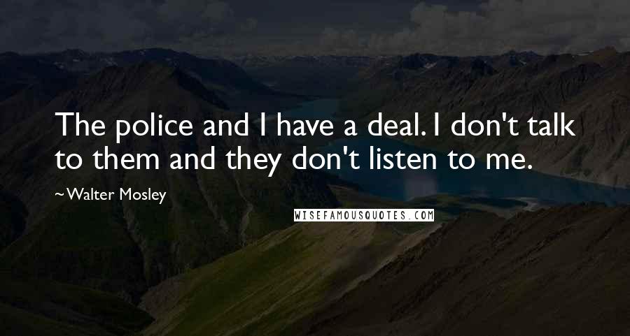 Walter Mosley Quotes: The police and I have a deal. I don't talk to them and they don't listen to me.