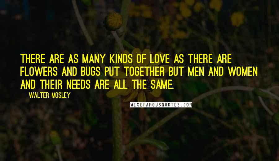 Walter Mosley Quotes: There are as many kinds of love as there are flowers and bugs put together but men and women and their needs are all the same.