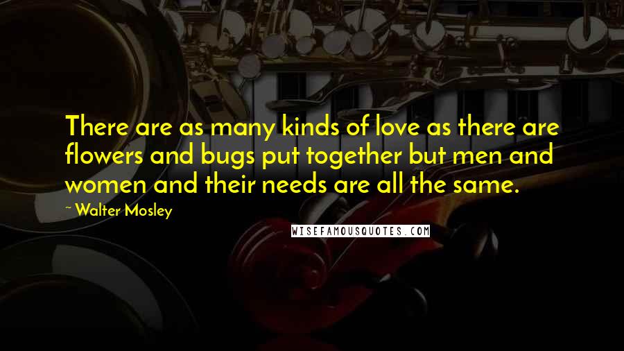 Walter Mosley Quotes: There are as many kinds of love as there are flowers and bugs put together but men and women and their needs are all the same.