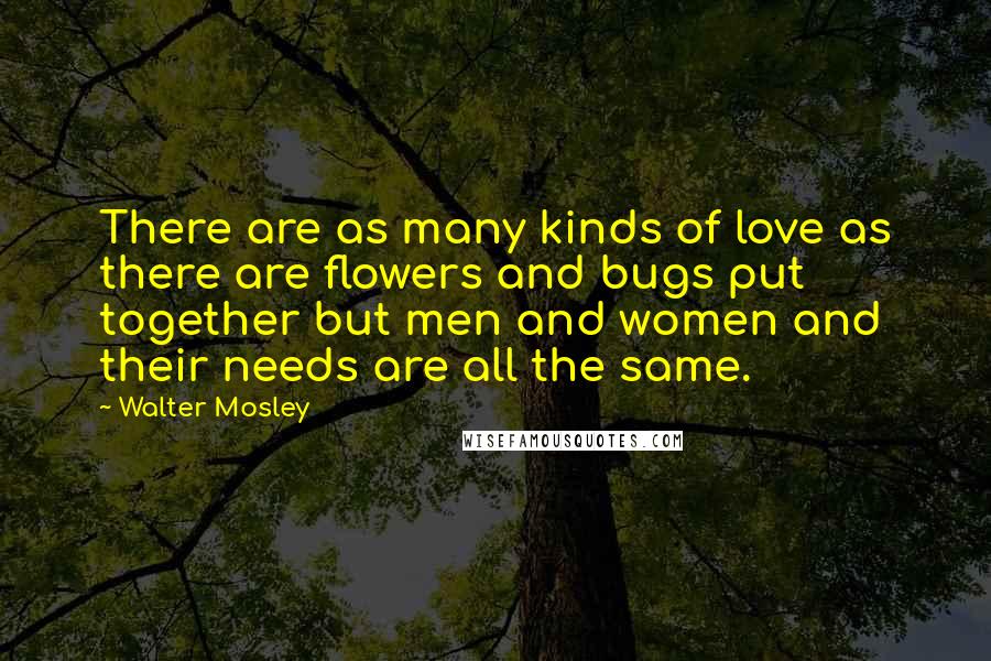 Walter Mosley Quotes: There are as many kinds of love as there are flowers and bugs put together but men and women and their needs are all the same.