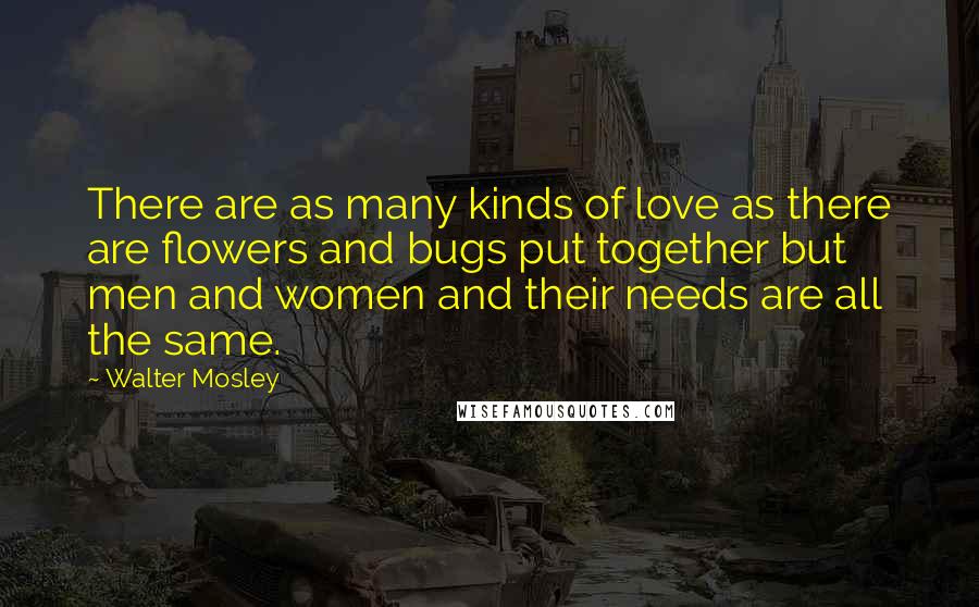 Walter Mosley Quotes: There are as many kinds of love as there are flowers and bugs put together but men and women and their needs are all the same.
