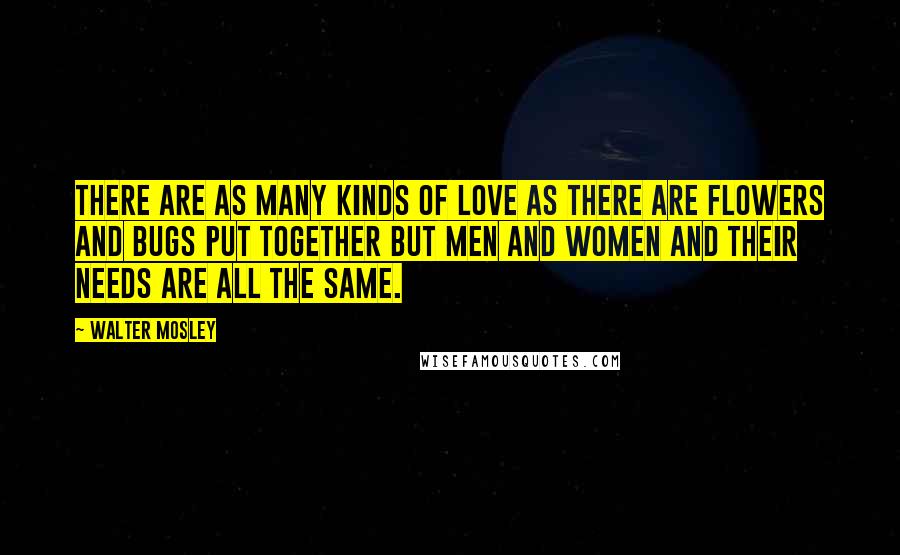 Walter Mosley Quotes: There are as many kinds of love as there are flowers and bugs put together but men and women and their needs are all the same.