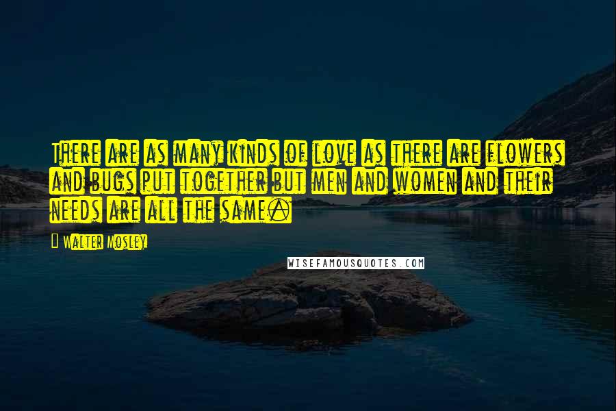 Walter Mosley Quotes: There are as many kinds of love as there are flowers and bugs put together but men and women and their needs are all the same.