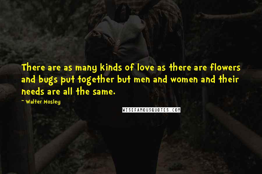 Walter Mosley Quotes: There are as many kinds of love as there are flowers and bugs put together but men and women and their needs are all the same.