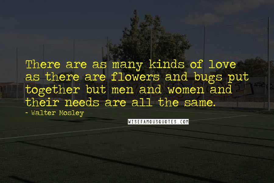 Walter Mosley Quotes: There are as many kinds of love as there are flowers and bugs put together but men and women and their needs are all the same.