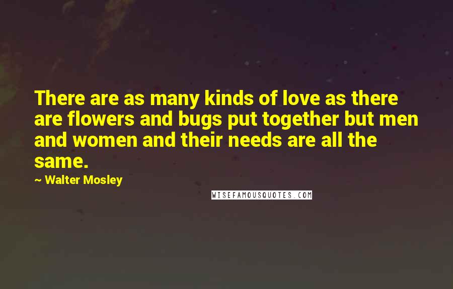 Walter Mosley Quotes: There are as many kinds of love as there are flowers and bugs put together but men and women and their needs are all the same.
