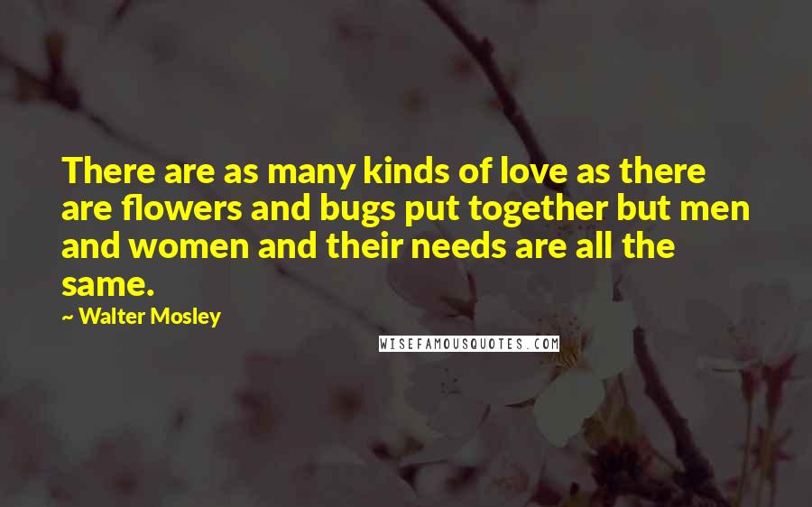 Walter Mosley Quotes: There are as many kinds of love as there are flowers and bugs put together but men and women and their needs are all the same.