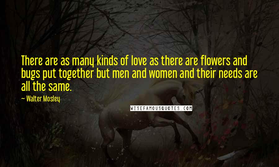 Walter Mosley Quotes: There are as many kinds of love as there are flowers and bugs put together but men and women and their needs are all the same.