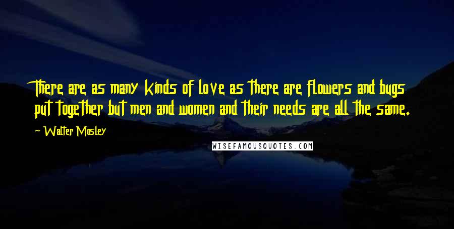 Walter Mosley Quotes: There are as many kinds of love as there are flowers and bugs put together but men and women and their needs are all the same.